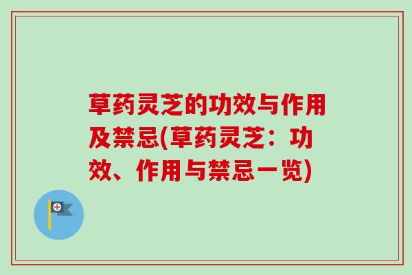 草药灵芝的功效与作用及禁忌(草药灵芝：功效、作用与禁忌一览)-第1张图片-卓越灵芝孢子粉