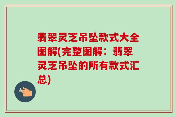 翡翠灵芝吊坠款式大全图解(完整图解:翡翠灵芝吊坠的所有款式汇总)-第1张图片-卓越灵芝孢子粉 翡翠灵芝吊坠款式大全图解(完整图解:翡翠灵芝吊坠的所有款式汇总)-第1张图片-卓越灵芝孢子粉