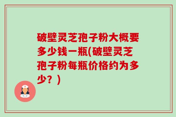 破壁灵芝孢子粉大概要多少钱一瓶(破壁灵芝孢子粉每瓶价格约为多少？)-第1张图片-卓越灵芝孢子粉