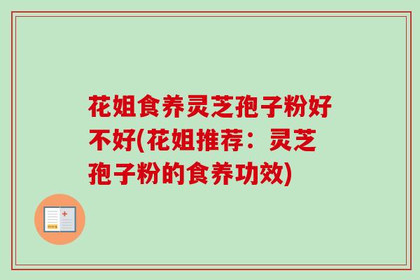 花姐食养灵芝孢子粉好不好(花姐推荐:灵芝孢子粉的食养功效)-第1张图片-卓越灵芝孢子粉 花姐食养灵芝孢子粉好不好(花姐推荐:灵芝孢子粉的食养功效)-第1张图片-卓越灵芝孢子粉