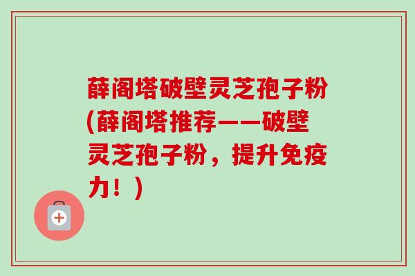 薛阁塔破壁灵芝孢子粉(薛阁塔推荐——破壁灵芝孢子粉,提升免疫力!)-第1张图片-卓越灵芝孢子粉 薛阁塔破壁灵芝孢子粉(薛阁塔推荐——破壁灵芝孢子粉,提升免疫力!)-第1张图片-卓越灵芝孢子粉