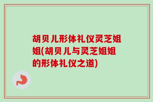 胡贝儿形体礼仪灵芝姐姐(胡贝儿与灵芝姐姐的形体礼仪之道)-第1张图片-卓越灵芝孢子粉 胡贝儿形体礼仪灵芝姐姐(胡贝儿与灵芝姐姐的形体礼仪之道)-第1张图片-卓越灵芝孢子粉