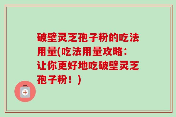 破壁灵芝孢子粉的吃法用量(吃法用量攻略:让你更好地吃破壁灵芝孢子粉!)-第1张图片-卓越灵芝孢子粉 破壁灵芝孢子粉的吃法用量(吃法用量攻略:让你更好地吃破壁灵芝孢子粉!)-第1张图片-卓越灵芝孢子粉