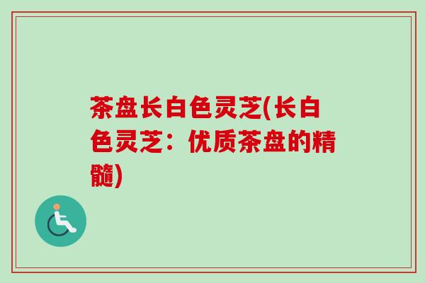 茶盘长白色灵芝(长白色灵芝:优质茶盘的精髓)-第1张图片-卓越灵芝孢子粉 茶盘长白色灵芝(长白色灵芝:优质茶盘的精髓)-第1张图片-卓越灵芝孢子粉