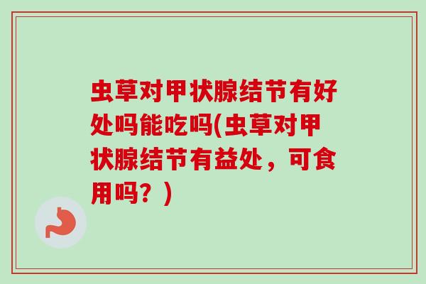 虫草对甲状腺结节有好处吗能吃吗(虫草对甲状腺结节有益处，可食用吗？)-第1张图片-卓越灵芝孢子粉