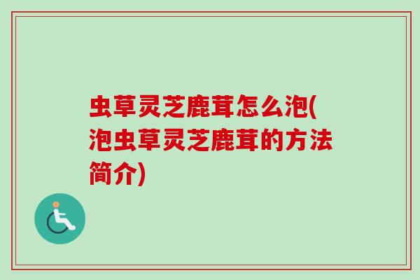 虫草灵芝鹿茸怎么泡(泡虫草灵芝鹿茸的方法简介)-第1张图片-卓越灵芝孢子粉 虫草灵芝鹿茸怎么泡(泡虫草灵芝鹿茸的方法简介)-第1张图片-卓越灵芝孢子粉