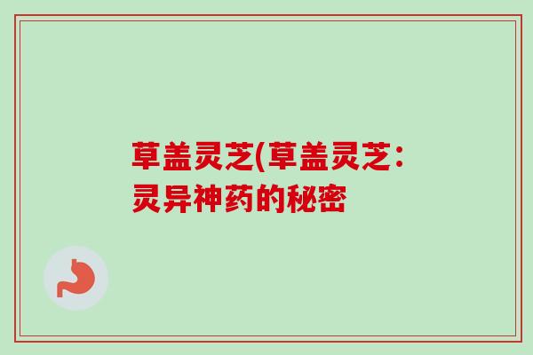 草盖灵芝(草盖灵芝：灵异神药的秘密-第1张图片-卓越灵芝孢子粉