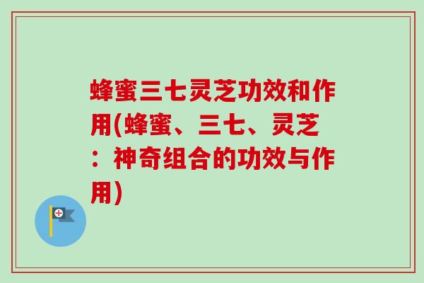 蜂蜜三七灵芝功效和作用(蜂蜜、三七、灵芝:神奇组合的功效与作用)-第1张图片-卓越灵芝孢子粉 蜂蜜三七灵芝功效和作用(蜂蜜、三七、灵芝:神奇组合的功效与作用)-第1张图片-卓越灵芝孢子粉