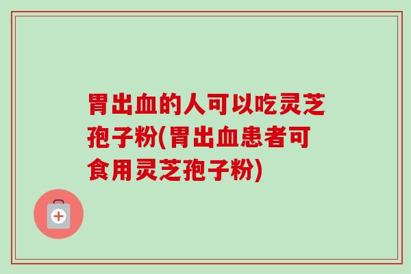 胃出血的人可以吃灵芝孢子粉(胃出血患者可食用灵芝孢子粉)-第1张图片-卓越灵芝孢子粉