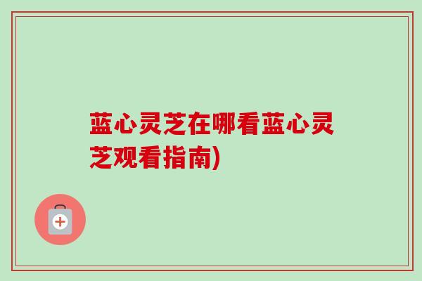 蓝心灵芝在哪看蓝心灵芝观看指南)-第1张图片-卓越灵芝孢子粉 蓝心灵芝在哪看蓝心灵芝观看指南)-第1张图片-卓越灵芝孢子粉