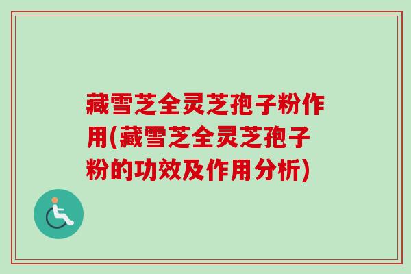 藏雪芝全灵芝孢子粉作用(藏雪芝全灵芝孢子粉的功效及作用分析)-第1张图片-卓越灵芝孢子粉 藏雪芝全灵芝孢子粉作用(藏雪芝全灵芝孢子粉的功效及作用分析)-第1张图片-卓越灵芝孢子粉