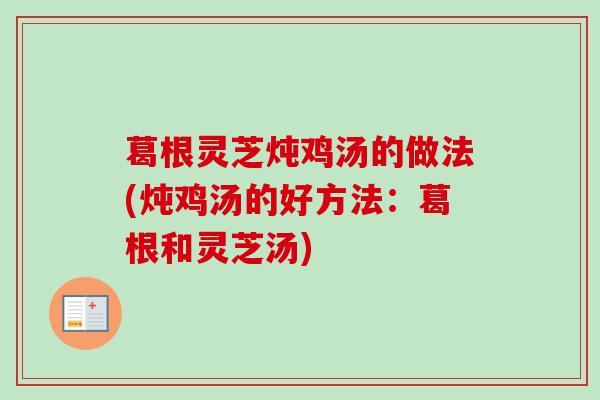 葛根灵芝炖鸡汤的做法(炖鸡汤的好方法:葛根和灵芝汤)-第1张图片-卓越灵芝孢子粉 葛根灵芝炖鸡汤的做法(炖鸡汤的好方法:葛根和灵芝汤)-第1张图片-卓越灵芝孢子粉