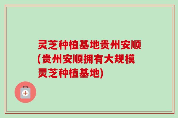 灵芝种植基地贵州安顺(贵州安顺拥有大规模灵芝种植基地)-第1张图片-卓越灵芝孢子粉 灵芝种植基地贵州安顺(贵州安顺拥有大规模灵芝种植基地)-第1张图片-卓越灵芝孢子粉