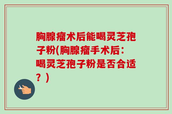 胸腺瘤术后能喝灵芝孢子粉(胸腺瘤手术后:喝灵芝孢子粉是否合适?)-第1张图片-卓越灵芝孢子粉 胸腺瘤术后能喝灵芝孢子粉(胸腺瘤手术后:喝灵芝孢子粉是否合适?)-第1张图片-卓越灵芝孢子粉
