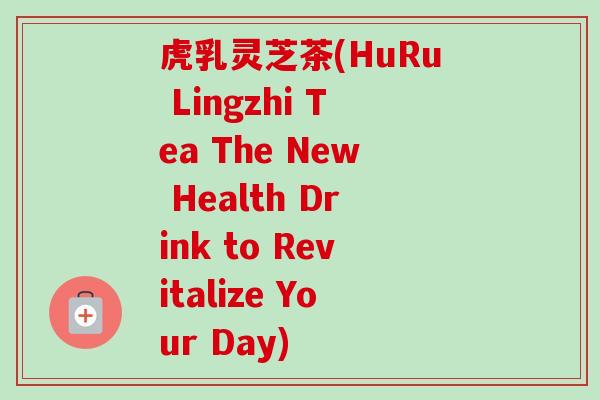 虎乳灵芝茶(HuRu Lingzhi Tea The New Health Drink to Revitalize Your Day)-第1张图片-卓越灵芝孢子粉