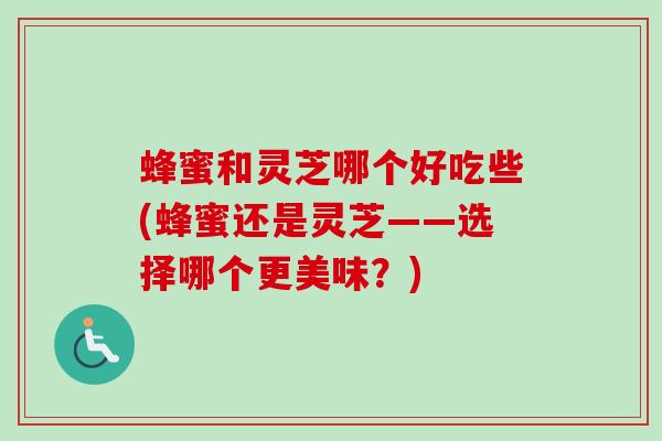 蜂蜜和灵芝哪个好吃些(蜂蜜还是灵芝——选择哪个更美味?)-第1张图片-卓越灵芝孢子粉 蜂蜜和灵芝哪个好吃些(蜂蜜还是灵芝——选择哪个更美味?)-第1张图片-卓越灵芝孢子粉