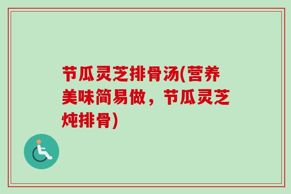 节瓜灵芝排骨汤(营养美味简易做,节瓜灵芝炖排骨)-第1张图片-卓越灵芝孢子粉 节瓜灵芝排骨汤(营养美味简易做,节瓜灵芝炖排骨)-第1张图片-卓越灵芝孢子粉
