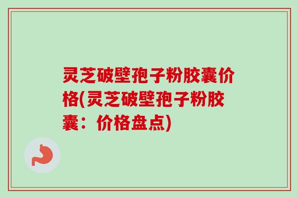 灵芝破壁孢子粉胶囊价格(灵芝破壁孢子粉胶囊:价格盘点)-第1张图片-卓越灵芝孢子粉 灵芝破壁孢子粉胶囊价格(灵芝破壁孢子粉胶囊:价格盘点)-第1张图片-卓越灵芝孢子粉