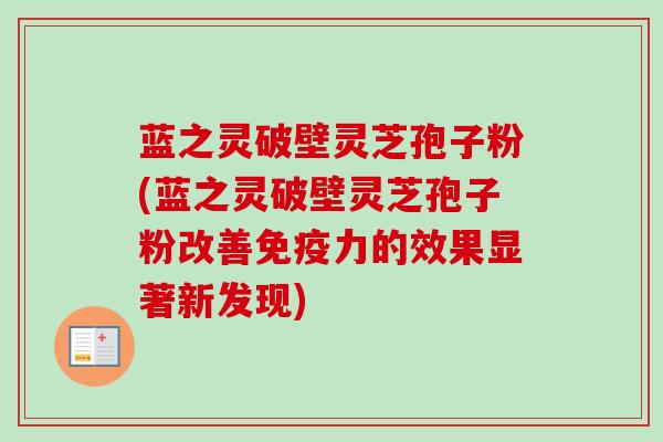 蓝之灵破壁灵芝孢子粉(蓝之灵破壁灵芝孢子粉改善免疫力的效果显著新发现)-第1张图片-卓越灵芝孢子粉