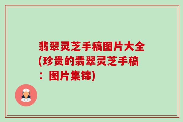 翡翠灵芝手稿图片大全(珍贵的翡翠灵芝手稿:图片集锦)-第1张图片-卓越灵芝孢子粉 翡翠灵芝手稿图片大全(珍贵的翡翠灵芝手稿:图片集锦)-第1张图片-卓越灵芝孢子粉