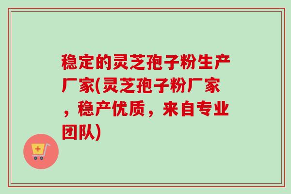 稳定的灵芝孢子粉生产厂家(灵芝孢子粉厂家,稳产优质,来自专业团队)-第1张图片-卓越灵芝孢子粉 稳定的灵芝孢子粉生产厂家(灵芝孢子粉厂家,稳产优质,来自专业团队)-第1张图片-卓越灵芝孢子粉