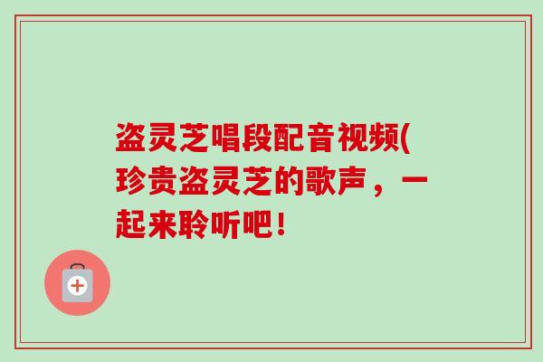 盗灵芝唱段配音视频(珍贵盗灵芝的歌声,一起来聆听吧!-第1张图片-卓越灵芝孢子粉 盗灵芝唱段配音视频(珍贵盗灵芝的歌声,一起来聆听吧!-第1张图片-卓越灵芝孢子粉