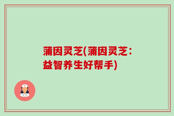 蒲因灵芝(蒲因灵芝:益智养生好帮手)-第1张图片-卓越灵芝孢子粉 蒲因灵芝(蒲因灵芝:益智养生好帮手)-第1张图片-卓越灵芝孢子粉