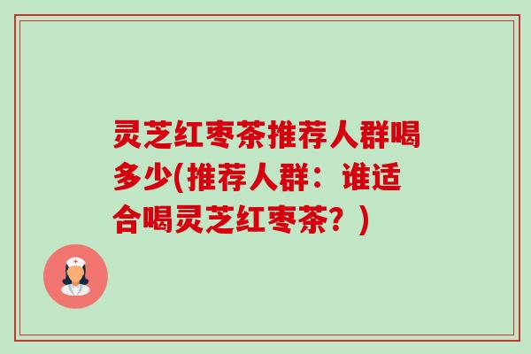 灵芝红枣茶推荐人群喝多少(推荐人群:谁适合喝灵芝红枣茶?)-第1张图片-卓越灵芝孢子粉 灵芝红枣茶推荐人群喝多少(推荐人群:谁适合喝灵芝红枣茶?)-第1张图片-卓越灵芝孢子粉