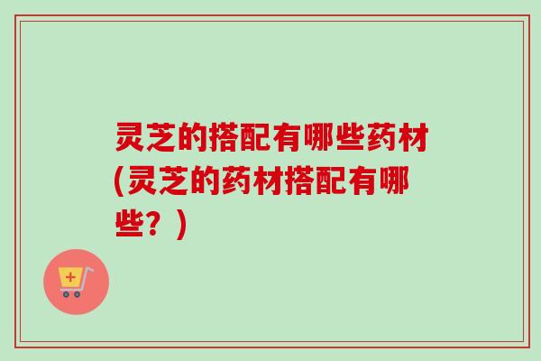 灵芝的搭配有哪些药材(灵芝的药材搭配有哪些?)-第1张图片-卓越灵芝孢子粉 灵芝的搭配有哪些药材(灵芝的药材搭配有哪些?)-第1张图片-卓越灵芝孢子粉