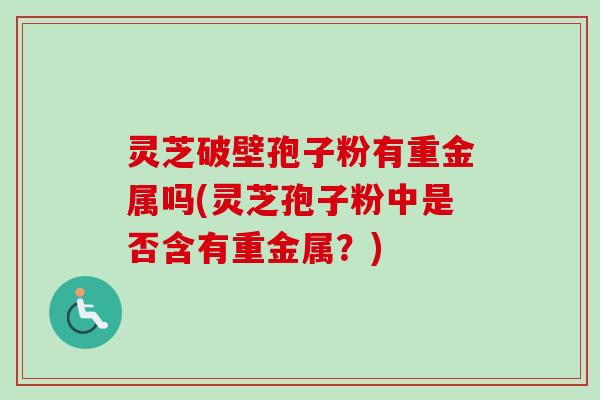 灵芝破壁孢子粉有重金属吗(灵芝孢子粉中是否含有重金属?)-第1张图片-卓越灵芝孢子粉 灵芝破壁孢子粉有重金属吗(灵芝孢子粉中是否含有重金属?)-第1张图片-卓越灵芝孢子粉