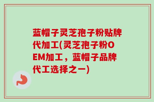 蓝帽子灵芝孢子粉贴牌代加工(灵芝孢子粉OEM加工，蓝帽子品牌代工选择之一)-第1张图片-卓越灵芝孢子粉
