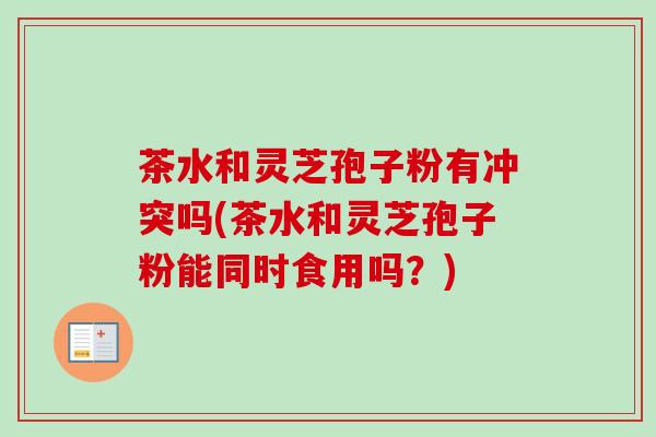 茶水和灵芝孢子粉有冲突吗(茶水和灵芝孢子粉能同时食用吗？)-第1张图片-卓越灵芝孢子粉