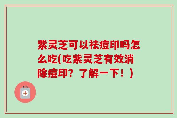 紫灵芝可以祛痘印吗怎么吃(吃紫灵芝有效消除痘印？了解一下！)-第1张图片-卓越灵芝孢子粉