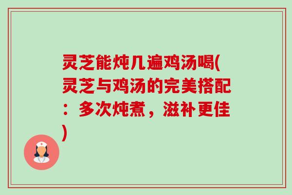 灵芝能炖几遍鸡汤喝(灵芝与鸡汤的完美搭配:多次炖煮,滋补更佳)-第1张图片-卓越灵芝孢子粉 灵芝能炖几遍鸡汤喝(灵芝与鸡汤的完美搭配:多次炖煮,滋补更佳)-第1张图片-卓越灵芝孢子粉