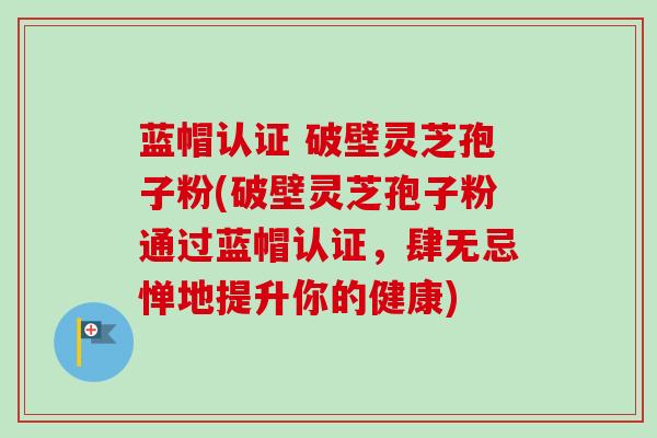 蓝帽认证 破壁灵芝孢子粉(破壁灵芝孢子粉通过蓝帽认证,肆无忌惮地提升你的健康)-第1张图片-卓越灵芝孢子粉 蓝帽认证 破壁灵芝孢子粉(破壁灵芝孢子粉通过蓝帽认证,肆无忌惮地提升你的健康)-第1张图片-卓越灵芝孢子粉