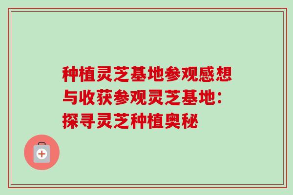 种植灵芝基地参观感想与收获参观灵芝基地：探寻灵芝种植奥秘-第1张图片-卓越灵芝孢子粉