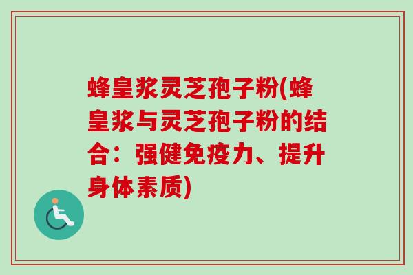 蜂皇浆灵芝孢子粉(蜂皇浆与灵芝孢子粉的结合:强健免疫力、提升身体素质)-第1张图片-卓越灵芝孢子粉 蜂皇浆灵芝孢子粉(蜂皇浆与灵芝孢子粉的结合:强健免疫力、提升身体素质)-第1张图片-卓越灵芝孢子粉