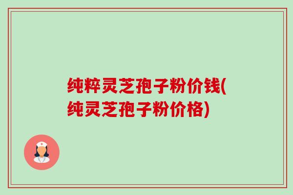 纯粹灵芝孢子粉价钱(纯灵芝孢子粉价格)-第1张图片-卓越灵芝孢子粉 纯粹灵芝孢子粉价钱(纯灵芝孢子粉价格)-第1张图片-卓越灵芝孢子粉