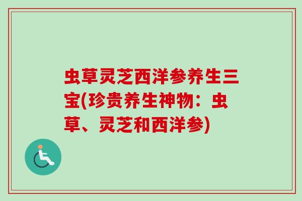 虫草灵芝西洋参养生三宝(珍贵养生神物：虫草、灵芝和西洋参)-第1张图片-卓越灵芝孢子粉