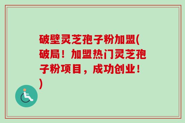 破壁灵芝孢子粉加盟(破局!加盟热门灵芝孢子粉项目,成功创业!)-第1张图片-卓越灵芝孢子粉 破壁灵芝孢子粉加盟(破局!加盟热门灵芝孢子粉项目,成功创业!)-第1张图片-卓越灵芝孢子粉