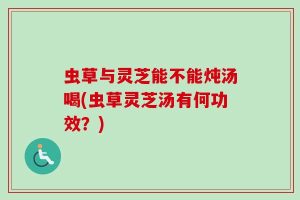 虫草与灵芝能不能炖汤喝(虫草灵芝汤有何功效？)-第1张图片-卓越灵芝孢子粉