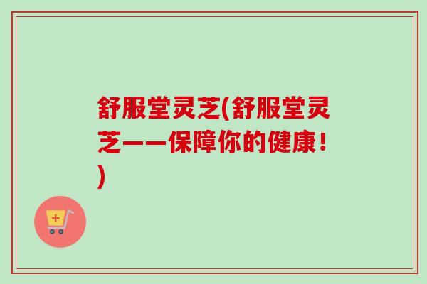 舒服堂灵芝(舒服堂灵芝——保障你的健康!)-第1张图片-卓越灵芝孢子粉 舒服堂灵芝(舒服堂灵芝——保障你的健康!)-第1张图片-卓越灵芝孢子粉