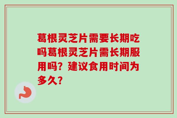 葛根灵芝片需要长期吃吗葛根灵芝片需长期服用吗?建议食用时间为多久?-第1张图片-卓越灵芝孢子粉 葛根灵芝片需要长期吃吗葛根灵芝片需长期服用吗?建议食用时间为多久?-第1张图片-卓越灵芝孢子粉