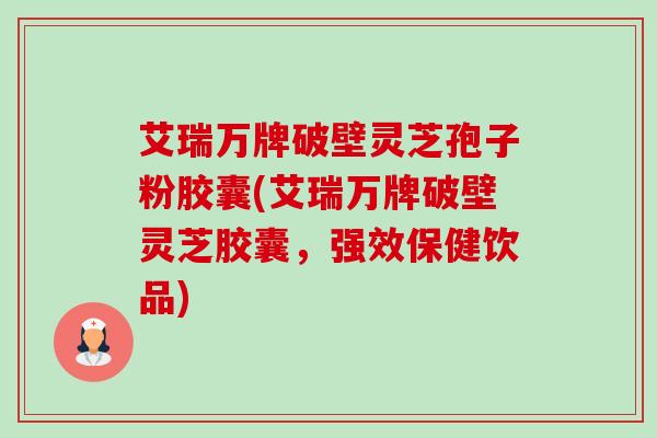 艾瑞万牌破壁灵芝孢子粉胶囊(艾瑞万牌破壁灵芝胶囊,强效保健饮品)-第1张图片-卓越灵芝孢子粉 艾瑞万牌破壁灵芝孢子粉胶囊(艾瑞万牌破壁灵芝胶囊,强效保健饮品)-第1张图片-卓越灵芝孢子粉