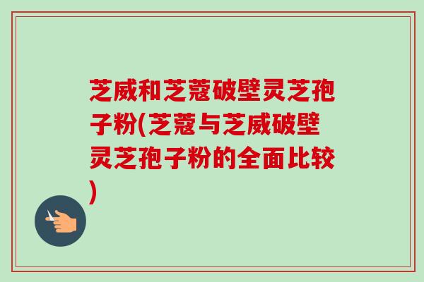 芝威和芝蔻破壁灵芝孢子粉(芝蔻与芝威破壁灵芝孢子粉的全面比较)-第1张图片-卓越灵芝孢子粉