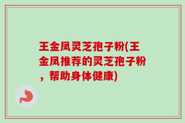 王金凤灵芝孢子粉(王金凤推荐的灵芝孢子粉,帮助身体健康)-第1张图片-卓越灵芝孢子粉 王金凤灵芝孢子粉(王金凤推荐的灵芝孢子粉,帮助身体健康)-第1张图片-卓越灵芝孢子粉