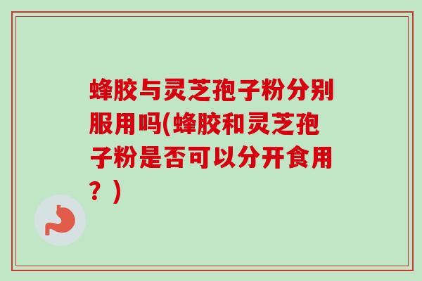 蜂胶与灵芝孢子粉分别服用吗(蜂胶和灵芝孢子粉是否可以分开食用?)-第1张图片-卓越灵芝孢子粉 蜂胶与灵芝孢子粉分别服用吗(蜂胶和灵芝孢子粉是否可以分开食用?)-第1张图片-卓越灵芝孢子粉