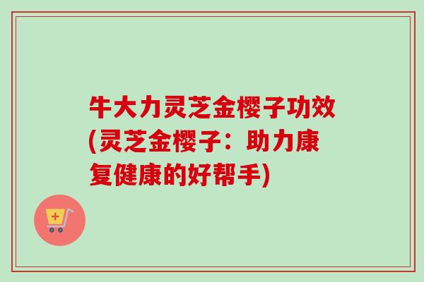 牛大力灵芝金樱子功效(灵芝金樱子:助力康复健康的好帮手)-第1张图片-卓越灵芝孢子粉 牛大力灵芝金樱子功效(灵芝金樱子:助力康复健康的好帮手)-第1张图片-卓越灵芝孢子粉