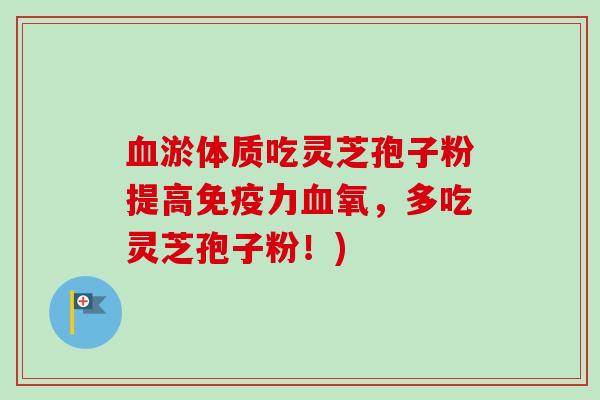 血淤体质吃灵芝孢子粉提高免疫力血氧，多吃灵芝孢子粉！)-第1张图片-卓越灵芝孢子粉