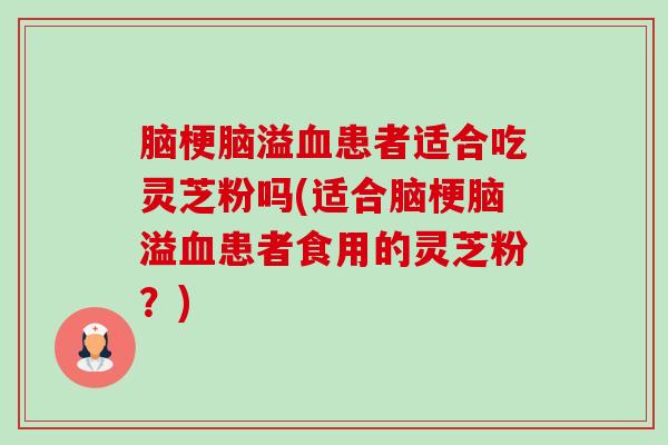脑梗脑溢血患者适合吃灵芝粉吗(适合脑梗脑溢血患者食用的灵芝粉?)-第1张图片-卓越灵芝孢子粉 脑梗脑溢血患者适合吃灵芝粉吗(适合脑梗脑溢血患者食用的灵芝粉?)-第1张图片-卓越灵芝孢子粉
